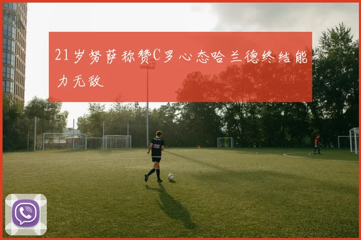 21岁努萨称赞C罗心态哈兰德终结能力无敌