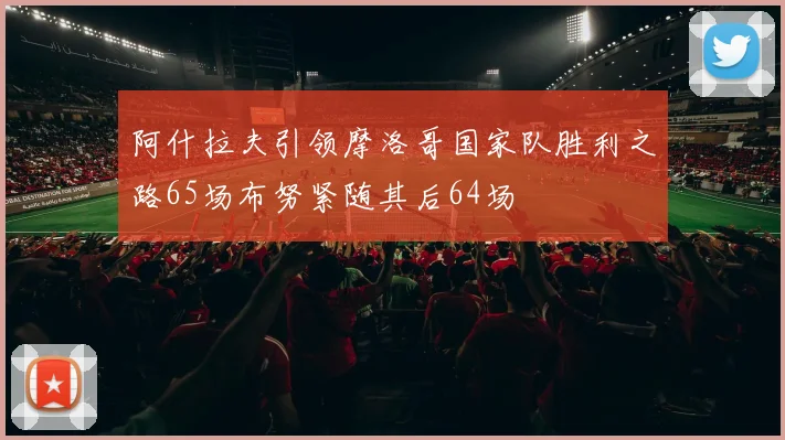 阿什拉夫引领摩洛哥国家队胜利之路65场布努紧随其后64场