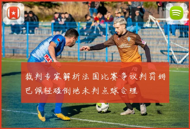 裁判专家解析法国比赛争议判罚姆巴佩轻碰倒地未判点球合理